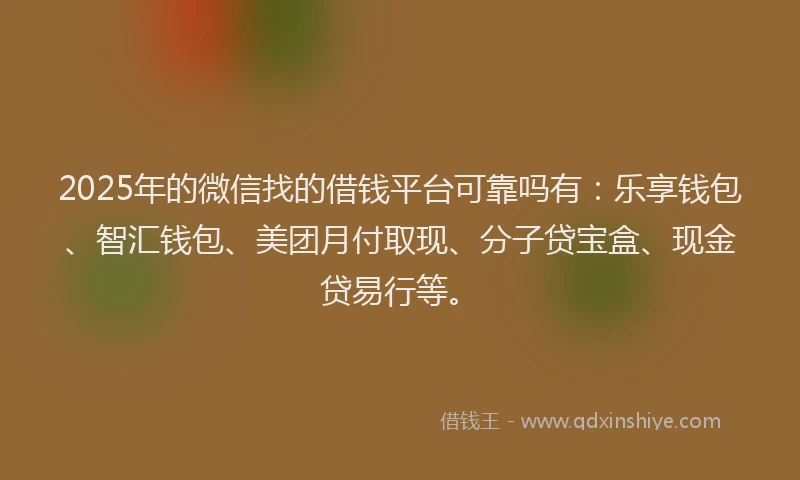 2025年的微信找的借钱平台可靠吗有：乐享钱包、智汇钱包、美团月付取现、分子贷宝盒、现金贷易行等。