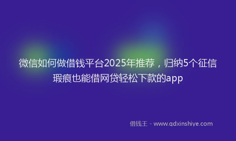 微信如何做借钱平台2025年推荐，归纳5个征信瑕疵也能借网贷轻松下款的app