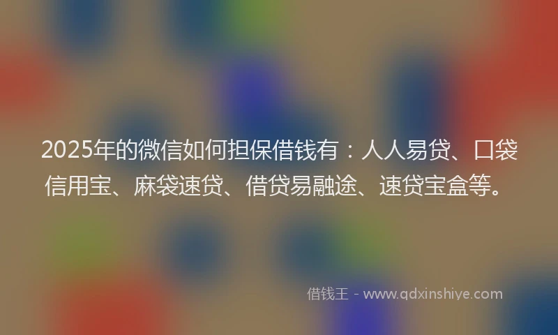 2025年的微信如何担保借钱有：人人易贷、口袋信用宝、麻袋速贷、借贷易融途、速贷宝盒等。