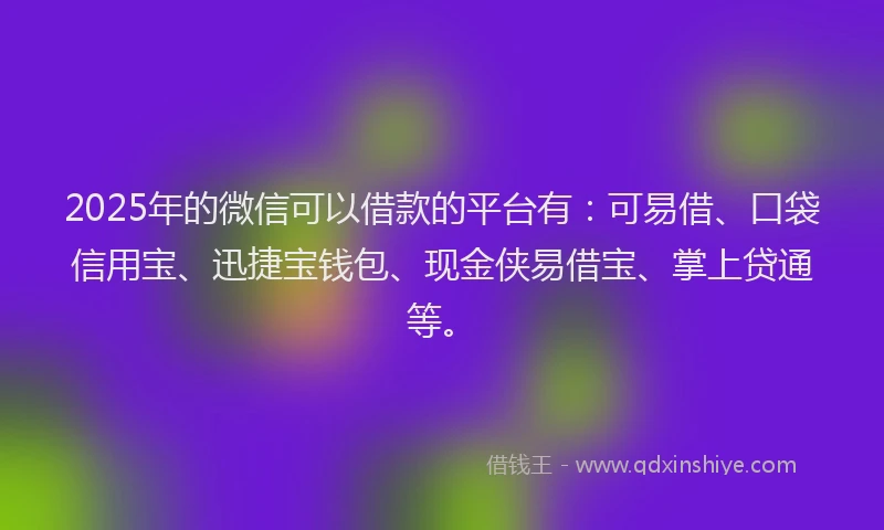 2025年的微信可以借款的平台有：可易借、口袋信用宝、迅捷宝钱包、现金侠易借宝、掌上贷通等。