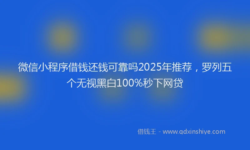 微信小程序借钱还钱可靠吗2025年推荐，罗列五个无视黑白100%秒下网贷
