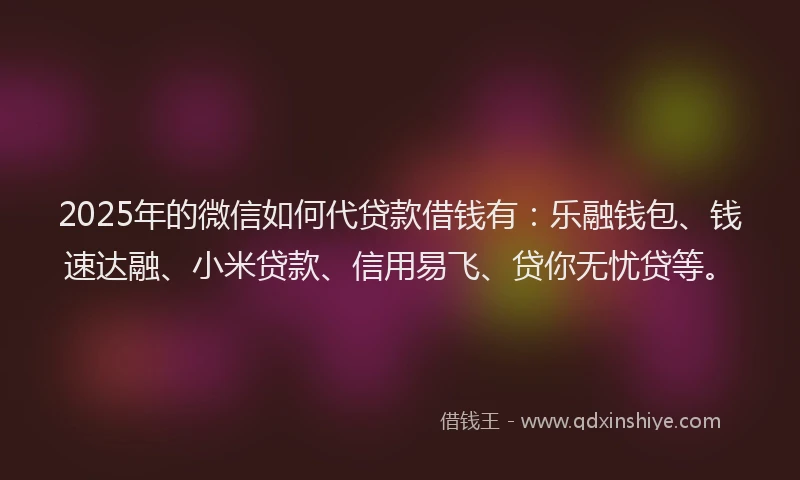 2025年的微信如何代贷款借钱有：乐融钱包、钱速达融、小米贷款、信用易飞、贷你无忧贷等。