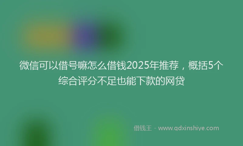微信可以借号嘛怎么借钱2025年推荐，概括5个综合评分不足也能下款的网贷