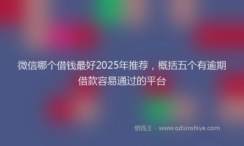微信哪个借钱最好2025年推荐，概括五个有逾期借款容易通过的平台