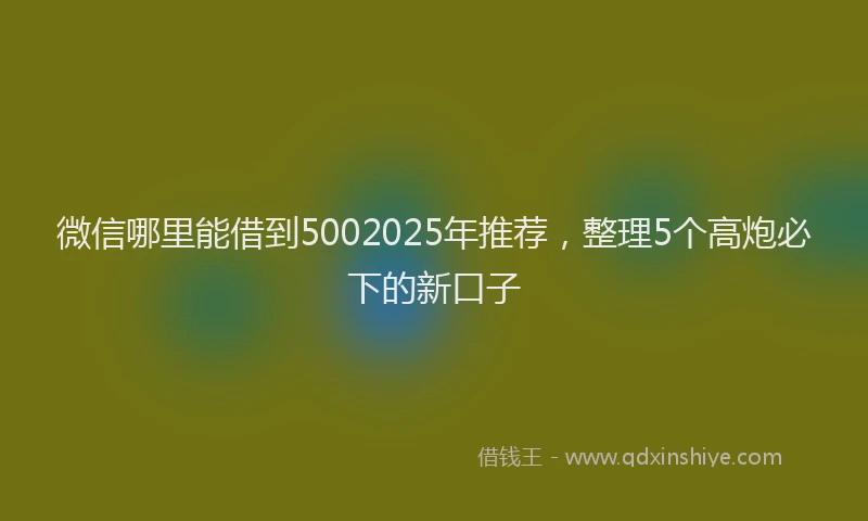 微信哪里能借到5002025年推荐，整理5个高炮必下的新口子