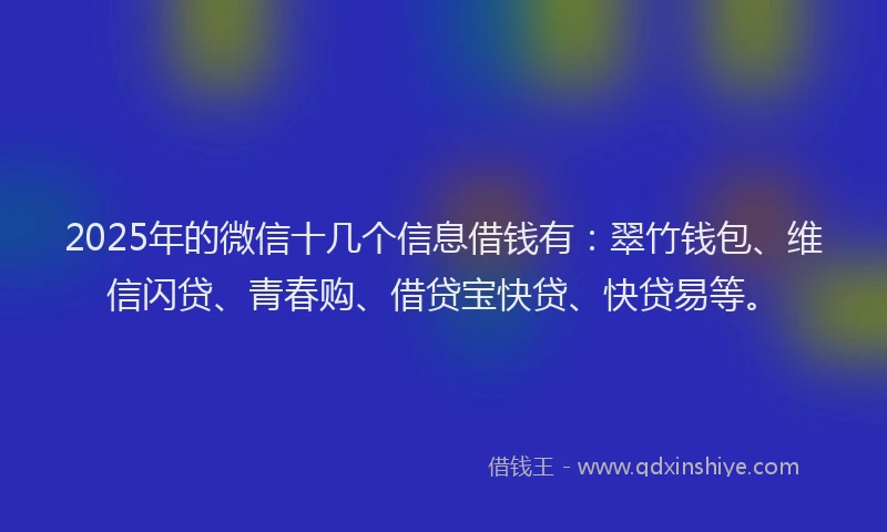 2025年的微信十几个信息借钱有：翠竹钱包、维信闪贷、青春购、借贷宝快贷、快贷易等。