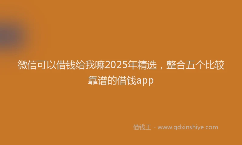 微信可以借钱给我嘛2025年精选，整合五个比较靠谱的借钱app