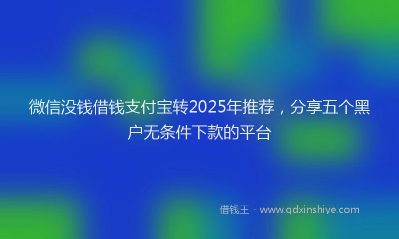 微信没钱借钱支付宝转2025年推荐，分享五个黑户无条件下款的平台