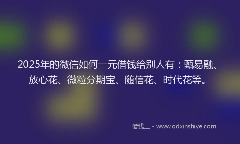 2025年的微信如何一元借钱给别人有：甄易融、放心花、微粒分期宝、随信花、时代花等。