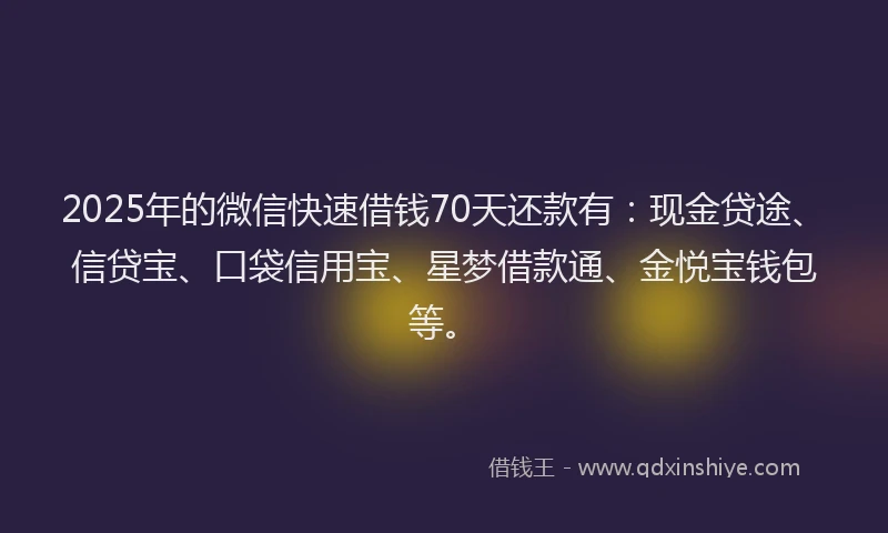 2025年的微信快速借钱70天还款有：现金贷途、信贷宝、口袋信用宝、星梦借款通、金悦宝钱包等。
