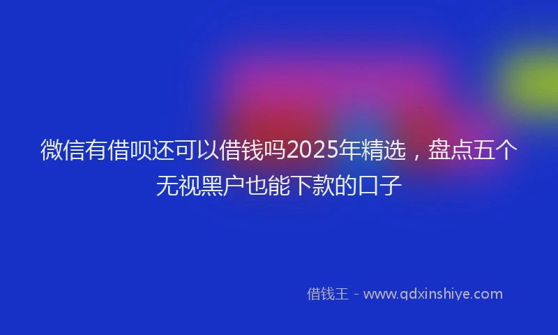 微信有借呗还可以借钱吗2025年精选，盘点五个无视黑户也能下款的口子