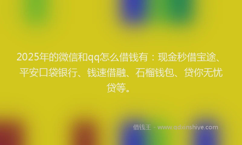 2025年的微信和qq怎么借钱有：现金秒借宝途、平安口袋银行、钱速借融、石榴钱包、贷你无忧贷等。