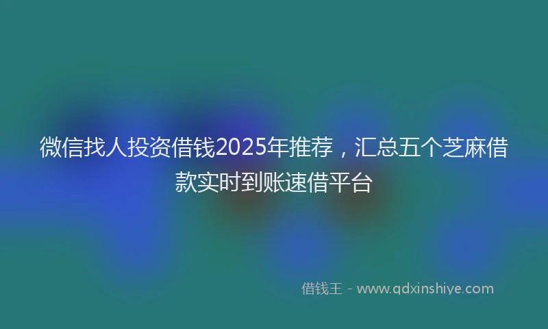 微信找人投资借钱2025年推荐，汇总五个芝麻借款实时到账速借平台