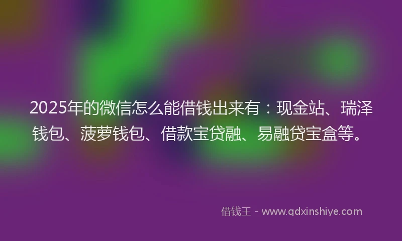 2025年的微信怎么能借钱出来有：现金站、瑞泽钱包、菠萝钱包、借款宝贷融、易融贷宝盒等。