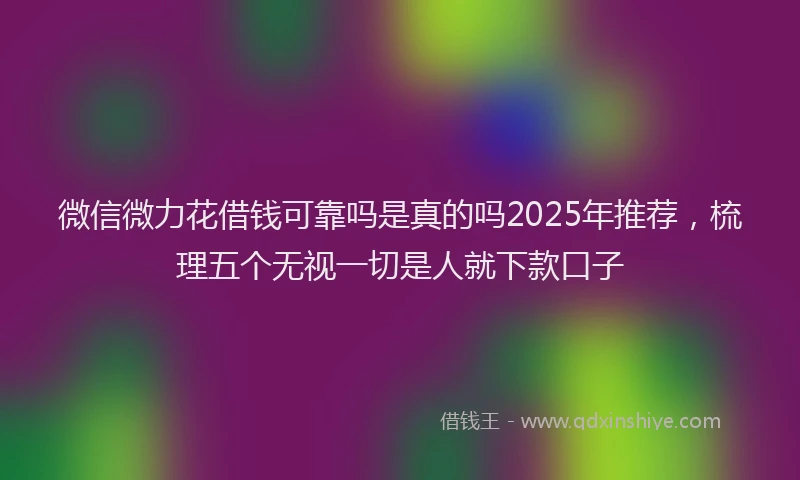 微信微力花借钱可靠吗是真的吗2025年推荐，梳理五个无视一切是人就下款口子