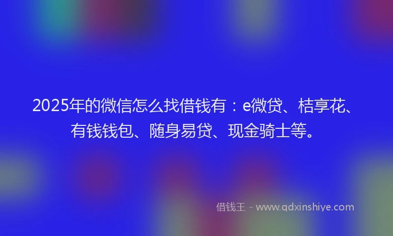 2025年的微信怎么找借钱有：e微贷、桔享花、有钱钱包、随身易贷、现金骑士等。