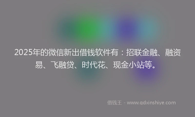 2025年的微信新出借钱软件有：招联金融、融资易、飞融贷、时代花、现金小站等。