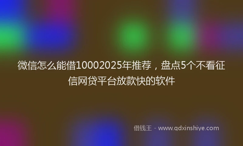 微信怎么能借10002025年推荐，盘点5个不看征信网贷平台放款快的软件