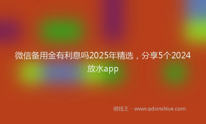 微信备用金有利息吗2025年精选，分享5个2024放水app