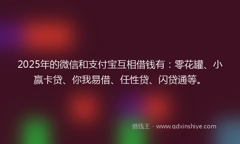 2025年的微信和支付宝互相借钱有：零花罐、小赢卡贷、你我易借、任性贷、闪贷通等。