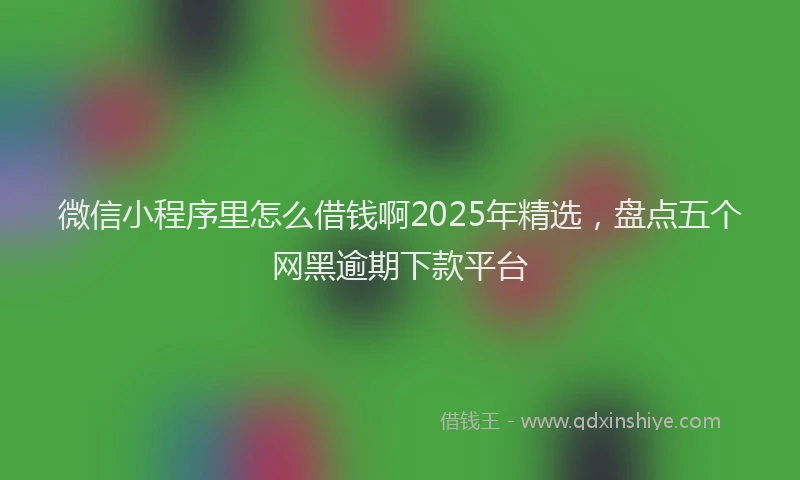 微信小程序里怎么借钱啊2025年精选，盘点五个网黑逾期下款平台