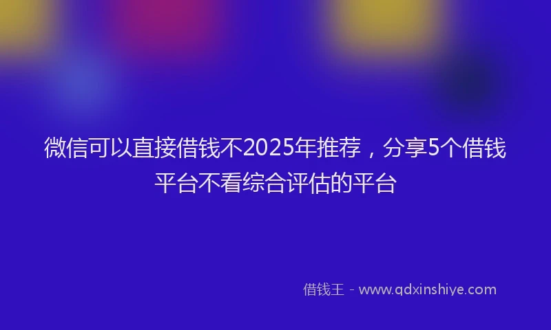 微信可以直接借钱不2025年推荐，分享5个借钱平台不看综合评估的平台