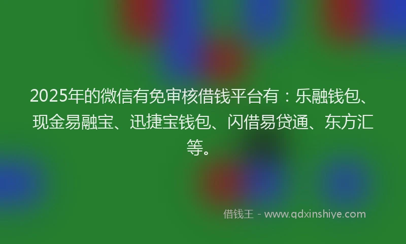 2025年的微信有免审核借钱平台有：乐融钱包、现金易融宝、迅捷宝钱包、闪借易贷通、东方汇等。