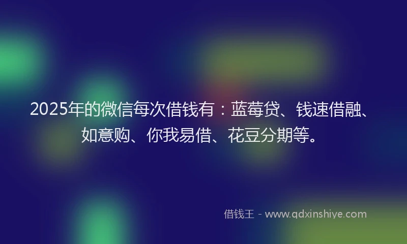 2025年的微信每次借钱有：蓝莓贷、钱速借融、如意购、你我易借、花豆分期等。