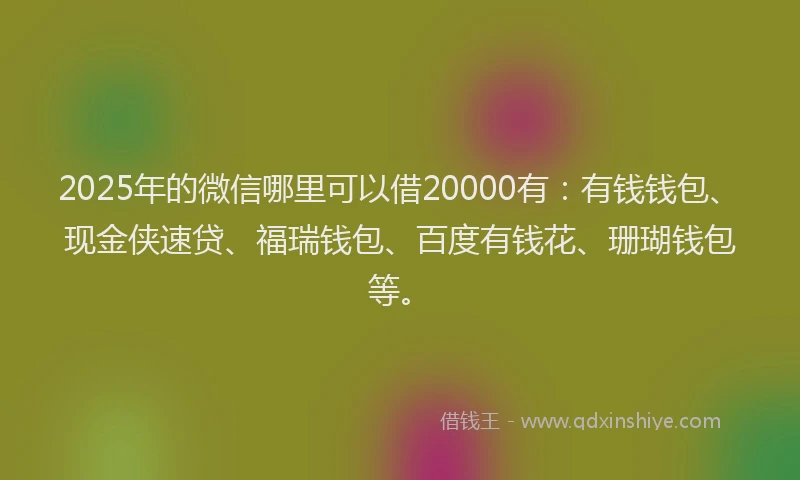 2025年的微信哪里可以借20000有：有钱钱包、现金侠速贷、福瑞钱包、百度有钱花、珊瑚钱包等。