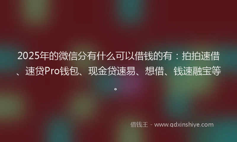 2025年的微信分有什么可以借钱的有：拍拍速借、速贷Pro钱包、现金贷速易、想借、钱速融宝等。