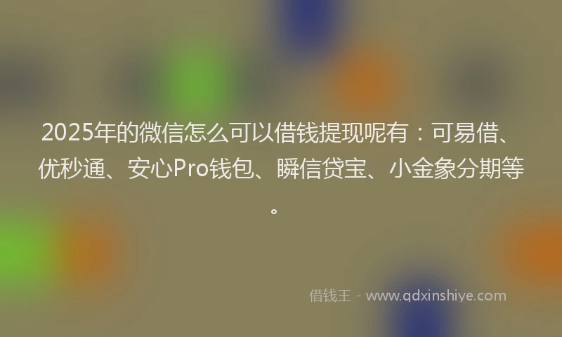 2025年的微信怎么可以借钱提现呢有：可易借、优秒通、安心Pro钱包、瞬信贷宝、小金象分期等。