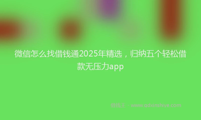 微信怎么找借钱通2025年精选，归纳五个轻松借款无压力app