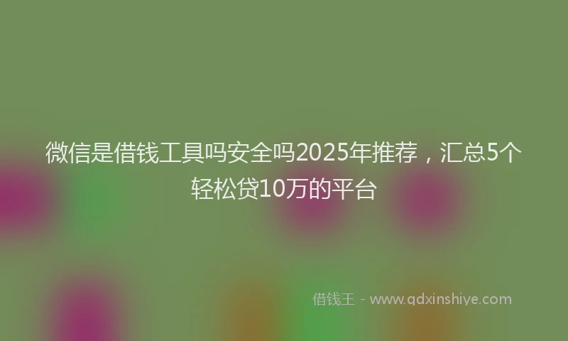 微信是借钱工具吗安全吗2025年推荐，汇总5个轻松贷10万的平台