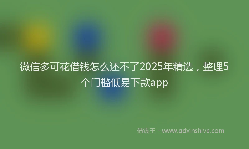 微信多可花借钱怎么还不了2025年精选，整理5个门槛低易下款app