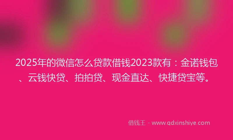 2025年的微信怎么贷款借钱2023款有：金诺钱包、云钱快贷、拍拍贷、现金直达、快捷贷宝等。