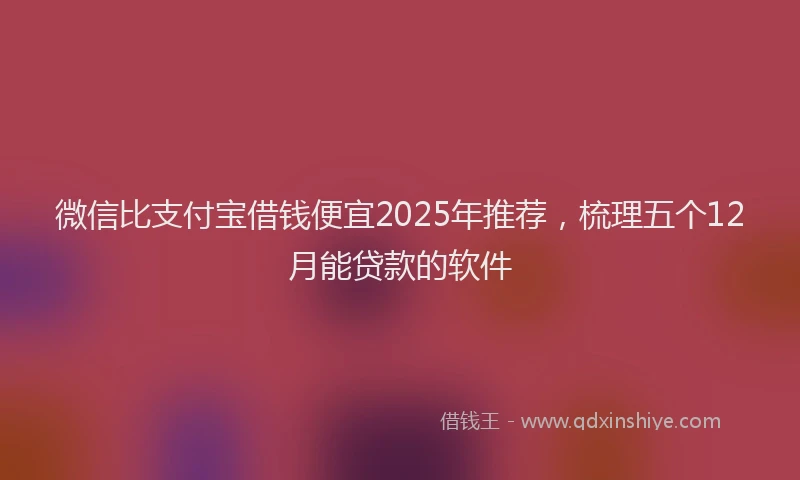 微信比支付宝借钱便宜2025年推荐，梳理五个12月能贷款的软件