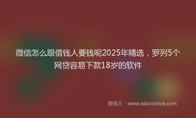 微信怎么跟借钱人要钱呢2025年精选，罗列5个网贷容易下款18岁的软件
