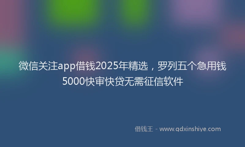 微信关注app借钱2025年精选，罗列五个急用钱5000快审快贷无需征信软件