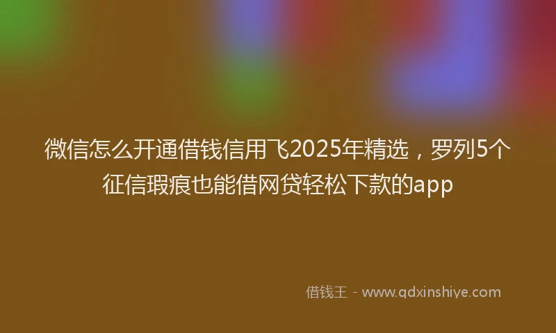 微信怎么开通借钱信用飞2025年精选，罗列5个征信瑕疵也能借网贷轻松下款的app