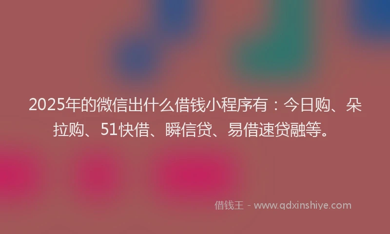 2025年的微信出什么借钱小程序有：今日购、朵拉购、51快借、瞬信贷、易借速贷融等。