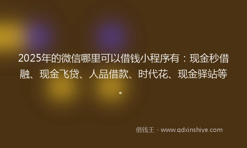 2025年的微信哪里可以借钱小程序有：现金秒借融、现金飞贷、人品借款、时代花、现金驿站等。