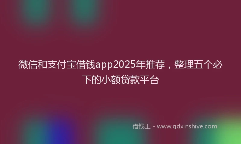 微信和支付宝借钱app2025年推荐，整理五个必下的小额贷款平台