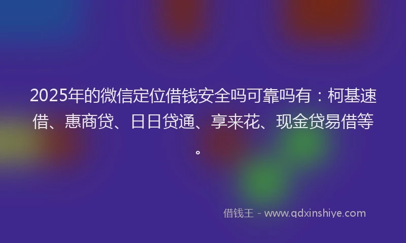2025年的微信定位借钱安全吗可靠吗有：柯基速借、惠商贷、日日贷通、享来花、现金贷易借等。
