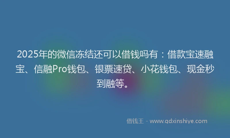 2025年的微信冻结还可以借钱吗有：借款宝速融宝、信融Pro钱包、银票速贷、小花钱包、现金秒到融等。