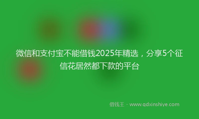 微信和支付宝不能借钱2025年精选，分享5个征信花居然都下款的平台