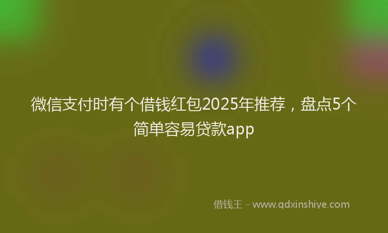 微信支付时有个借钱红包2025年推荐，盘点5个简单容易贷款app