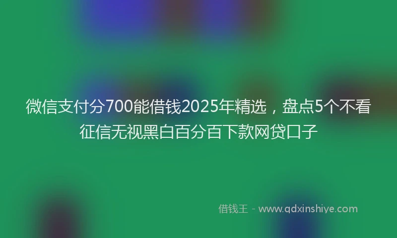 微信支付分700能借钱2025年精选，盘点5个不看征信无视黑白百分百下款网贷口子