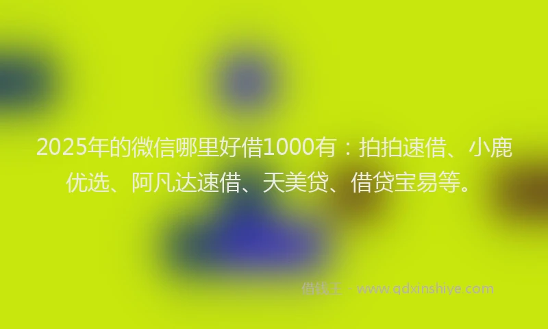 2025年的微信哪里好借1000有：拍拍速借、小鹿优选、阿凡达速借、天美贷、借贷宝易等。
