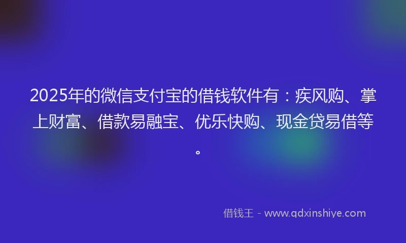 2025年的微信支付宝的借钱软件有：疾风购、掌上财富、借款易融宝、优乐快购、现金贷易借等。