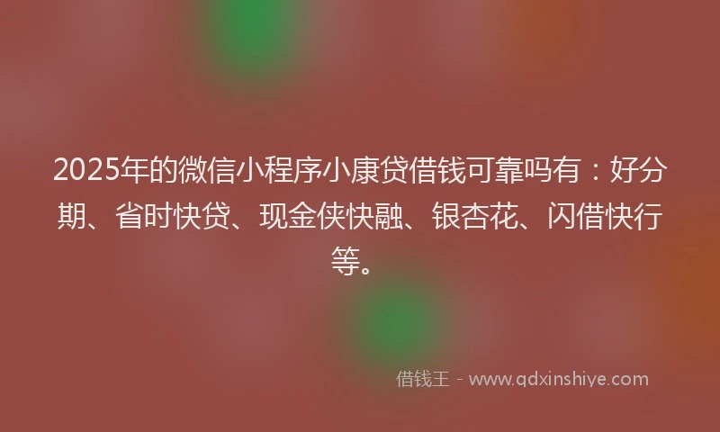 2025年的微信小程序小康贷借钱可靠吗有：好分期、省时快贷、现金侠快融、银杏花、闪借快行等。